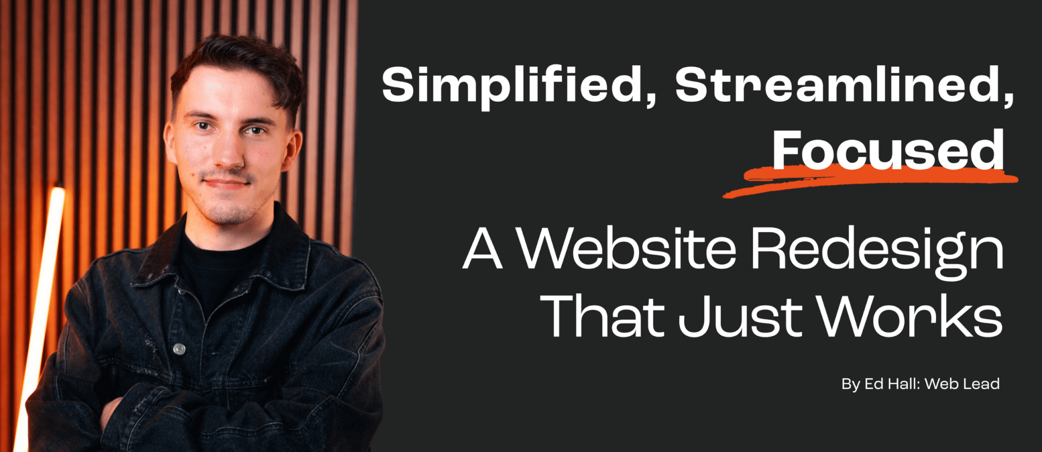Web Lead, Ed Hall stands to the left of a black background with a slatted wooden wall and light sabre style neon strip light. The text to the right reads "Simplified, Streamlined, Focused: A Website Redesign That Just Works".